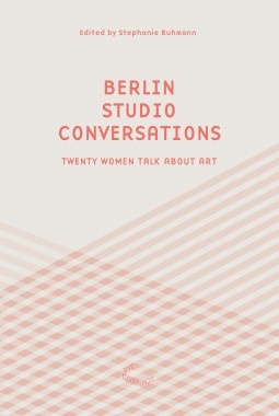 Berlin Studio Conversations : Seventeen Women Talk About Art