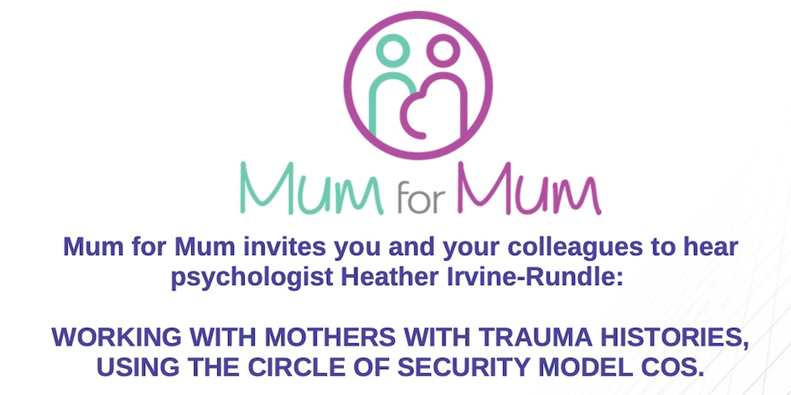 Banner image for Mum for Mum invites you to a breakfast presentation by adjunct Professor, Snr Clinical Psychologist and Author, Heather Irvine-Rundle on trauma informed care when providing perinatal support using the circle of security model.