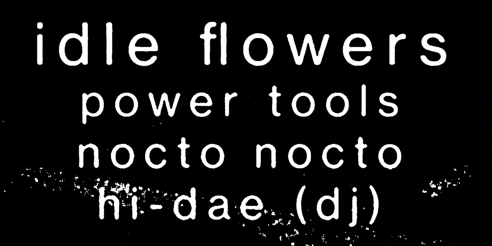 Banner image for Idle Flowers w/ Power Tools, Nocto Nocto & Hi-Dae (DJ)