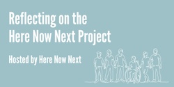 Banner image for Reflecting on the Here Now Next Project