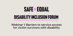 Banner image for Safe and Equal Disability Inclusion Forum - Webinar 1: Barriers to service access for victim survivors with disability