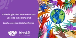 Global Rights for Women Forum: "Looking In Looking Out" - locally connected; globally informed...
