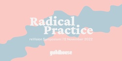Banner image for Radical Practice - 2022 Guildhouse reVision Symposium