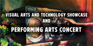 Visual Arts and Technology Showcase and Performing Arts Concert 