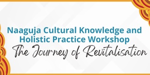 Naaguja Cultural Knowledge and Holistic Practice Workshop  - The Journey to Revitalisation