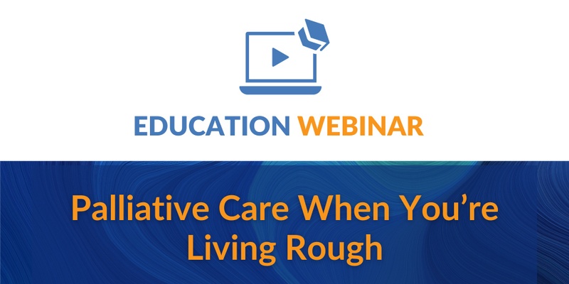 Education Webinar | Palliative Care When You’re Living Rough