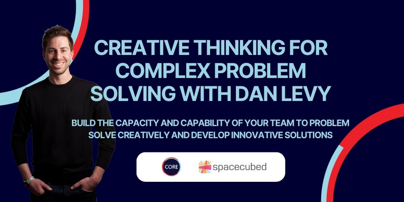 Creative Thinking for Complex Problem Solving with Dan Levy - CORE Hub & Spacecubed Perth