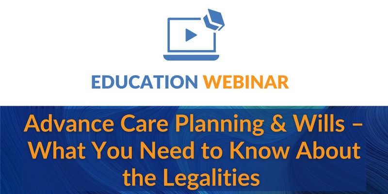 Education Webinar | Advance Care Planning and Wills – What You Need to Know About the Legalities