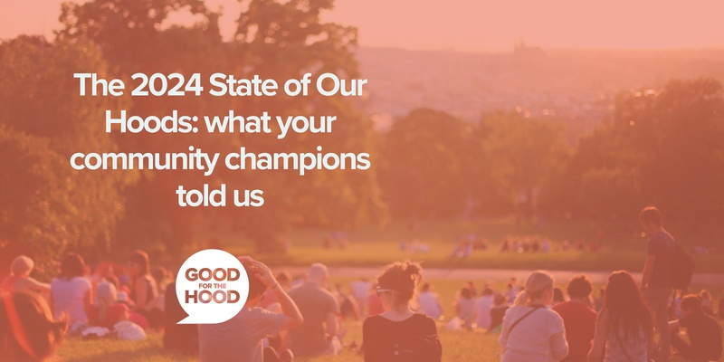 The 2024 State of Our Hoods: what your community champions told us