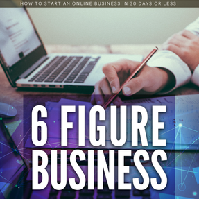 6 FIGURE BUSINESS: HOW TO START AN ONLINE BUSINESS IN 30 DAYS OR LESS